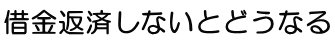 借金返済しないとどうなるのか？