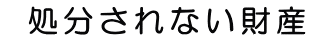 処分されない財産