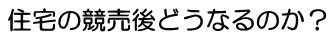 住宅の競売後どうなるのか？