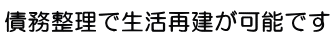 債務整理で生活再建が可能です。