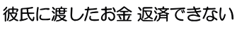 彼氏に渡したお金　返済できない