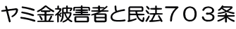 ヤミ金被害者と民法７０３条