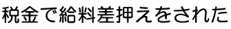 税金で給料差押えをされてしまった。